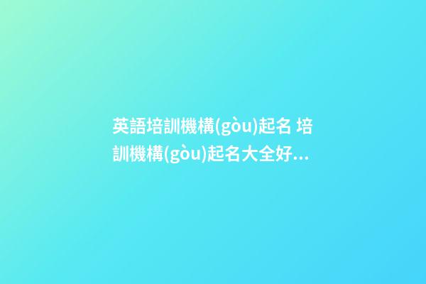 英語培訓機構(gòu)起名 培訓機構(gòu)起名大全好聽-第1張-公司起名-玄機派